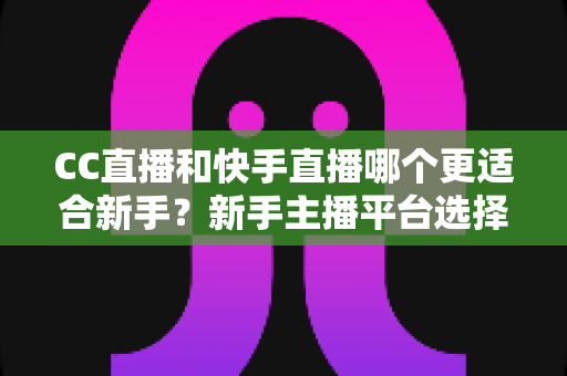 CC直播和快手直播哪个更适合新手?新手主播平台选择深度解析与实用指南 CC直播和快手直播哪个更适合新手?新手主播平台选择深度解析与实用指南