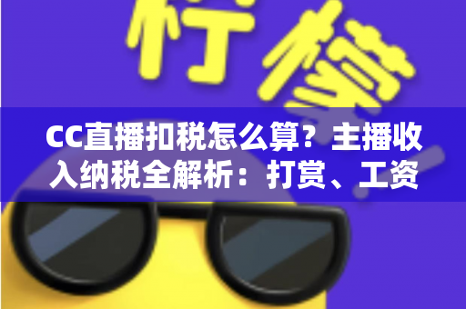 CC直播扣税怎么算?主播收入纳税全解析:打赏、工资、分成一笔算清楚 CC直播扣税怎么算?主播收入纳税全解析:打赏、工资、分成一笔算清楚