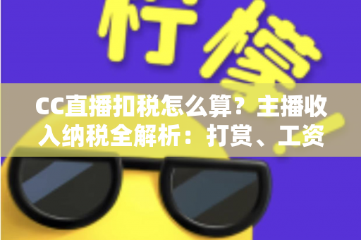 CC直播扣税怎么算?主播收入纳税全解析:打赏、工资、分成一笔算清楚 CC直播扣税怎么算?主播收入纳税全解析:打赏、工资、分成一笔算清楚