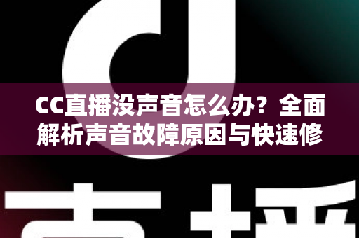 CC直播没声音怎么办?全面解析声音故障原因与快速修复指南 CC直播没声音怎么办?全面解析声音故障原因与快速修复指南