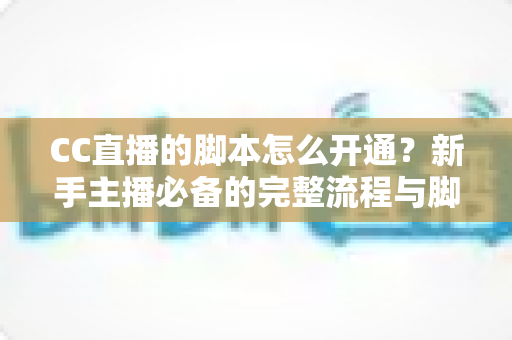 CC直播的脚本怎么开通?新手主播必备的完整流程与脚本撰写实战指南 CC直播的脚本怎么开通?新手主播必备的完整流程与脚本撰写实战指南