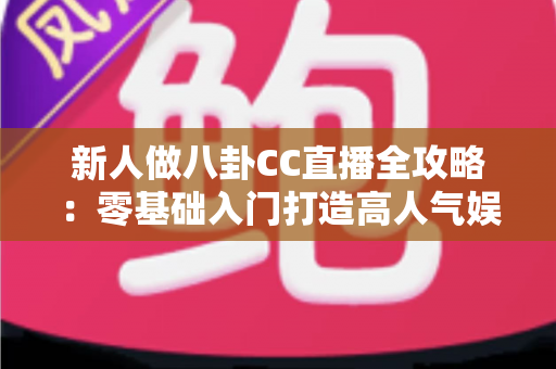 新人做八卦CC直播全攻略:零基础入门打造高人气娱乐直播间的实战指南 新人做八卦CC直播全攻略:零基础入门打造高人气娱乐直播间的实战指南