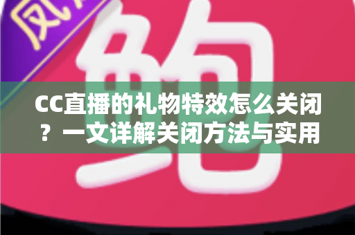 CC直播的礼物特效怎么关闭？一文详解关闭方法与实用技巧，让你畅享清爽直播体验