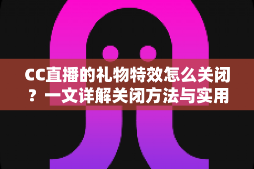CC直播的礼物特效怎么关闭？一文详解关闭方法与实用技巧，让你畅享清爽直播体验