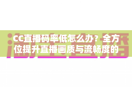 CC直播码率低怎么办?全方位提升直播画质与流畅度的实战指南 CC直播码率低怎么办?全方位提升直播画质与流畅度的实战指南