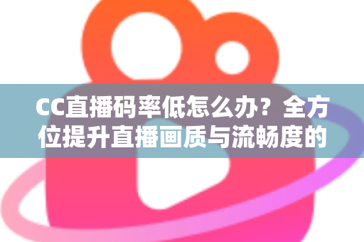 CC直播码率低怎么办？全方位提升直播画质与流畅度的实战指南