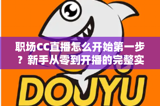 职场CC直播怎么开始第一步?新手从零到开播的完整实战指南 职场CC直播怎么开始第一步?新手从零到开播的完整实战指南
