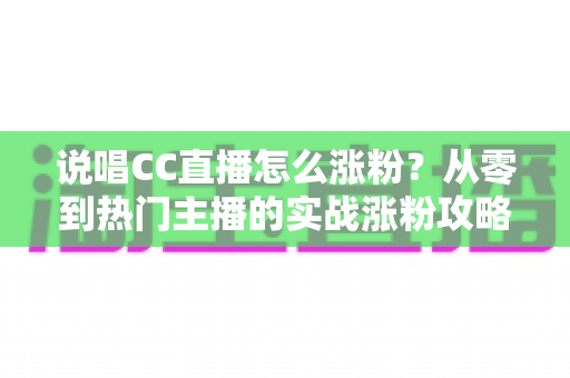 说唱CC直播怎么涨粉?从零到热门主播的实战涨粉攻略与运营秘籍 说唱CC直播怎么涨粉?从零到热门主播的实战涨粉攻略与运营秘籍