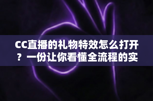 CC直播的礼物特效怎么打开?一份让你看懂全流程的实用指南,助你畅享沉浸式直播互动体验 CC直播的礼物特效怎么打开?一份让你看懂全流程的实用指南,助你畅享沉浸式直播互动体验