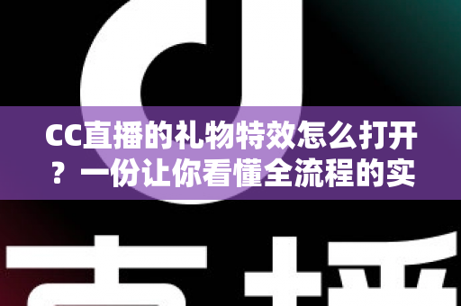 CC直播的礼物特效怎么打开？一份让你看懂全流程的实用指南，助你畅享沉浸式直播互动体验