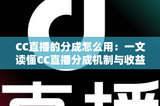 CC直播的分成怎么用：一文读懂CC直播分成机制与收益使用全攻略