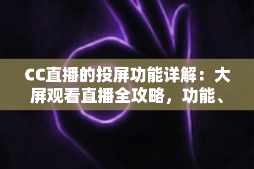 CC直播的投屏功能详解:大屏观看直播全攻略,功能、步骤与问题解决一站式指南 CC直播的投屏功能详解:大屏观看直播全攻略,功能、步骤与问题解决一站式指南