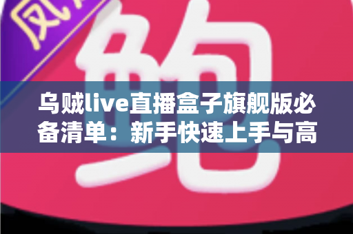 乌贼live直播盒子旗舰版必备清单：新手快速上手与高效开播全指南