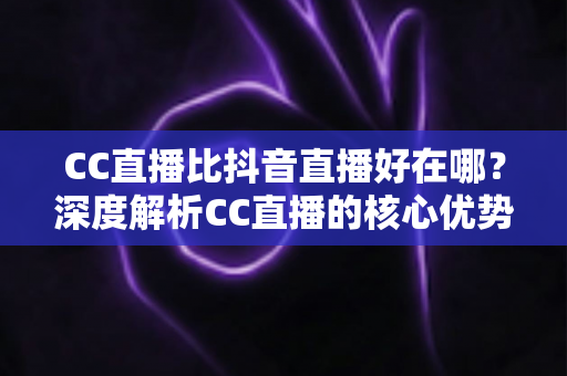 CC直播比抖音直播好在哪?深度解析CC直播的核心优势与平台选择指南 CC直播比抖音直播好在哪?深度解析CC直播的核心优势与平台选择指南