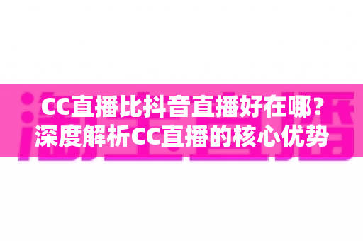 CC直播比抖音直播好在哪？深度解析CC直播的核心优势与平台选择指南
