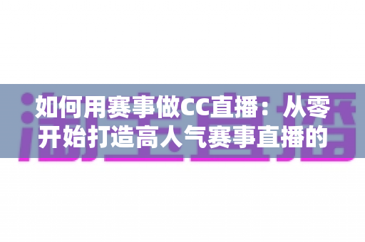 如何用赛事做CC直播：从零开始打造高人气赛事直播的全方位实战指南