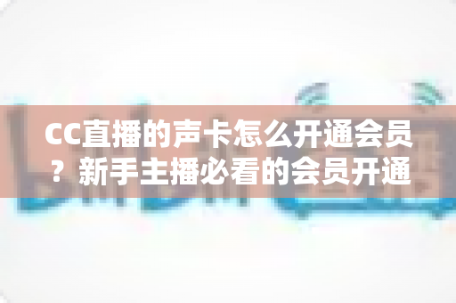 CC直播的声卡怎么开通会员?新手主播必看的会员开通流程与声卡配置全攻略 CC直播的声卡怎么开通会员?新手主播必看的会员开通流程与声卡配置全攻略