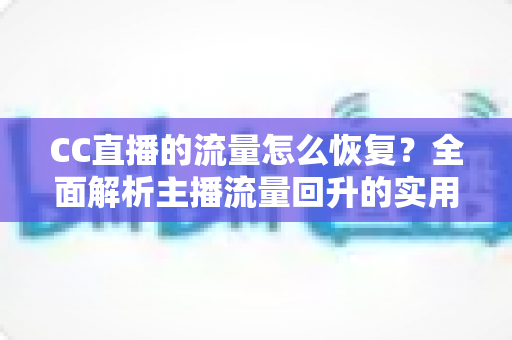 CC直播的流量怎么恢复?全面解析主播流量回升的实用策略与运营指南 CC直播的流量怎么恢复?全面解析主播流量回升的实用策略与运营指南