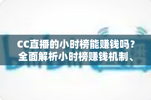 CC直播的小时榜能赚钱吗?全面解析小时榜赚钱机制、收益来源与主播上分实战指南 CC直播的小时榜能赚钱吗?全面解析小时榜赚钱机制、收益来源与主播上分实战指南
