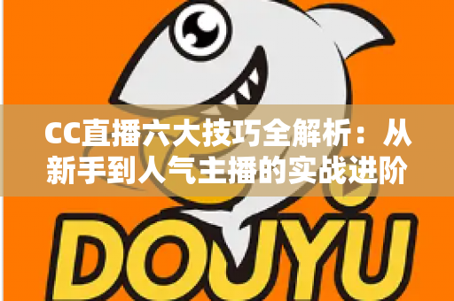 CC直播六大技巧全解析：从新手到人气主播的实战进阶指南