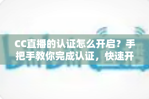 CC直播的认证怎么开启?手把手教你完成认证,快速开启直播之旅 CC直播的认证怎么开启?手把手教你完成认证,快速开启直播之旅