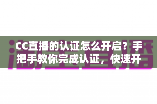 CC直播的认证怎么开启?手把手教你完成认证,快速开启直播之旅 CC直播的认证怎么开启?手把手教你完成认证,快速开启直播之旅