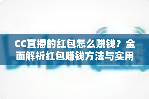 CC直播的红包怎么赚钱?全面解析红包赚钱方法与实用技巧指南 CC直播的红包怎么赚钱?全面解析红包赚钱方法与实用技巧指南