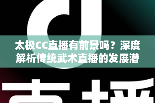 太极CC直播有前景吗?深度解析传统武术直播的发展潜力与变现路径 太极CC直播有前景吗?深度解析传统武术直播的发展潜力与变现路径