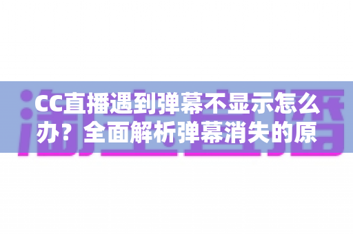 CC直播遇到弹幕不显示怎么办？全面解析弹幕消失的原因与实用解决技巧大全