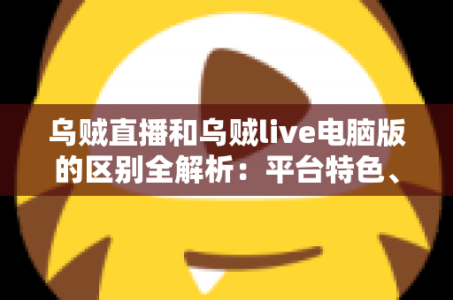 乌贼直播和乌贼live电脑版的区别全解析:平台特色、功能对比与使用场景指南 乌贼直播和乌贼live电脑版的区别全解析:平台特色、功能对比与使用场景指南