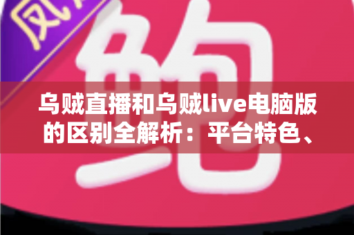 乌贼直播和乌贼live电脑版的区别全解析：平台特色、功能对比与使用场景指南
