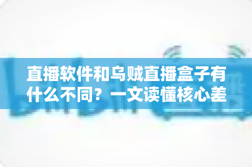 直播软件和乌贼直播盒子有什么不同?一文读懂核心差异、适用人群与选择建议 直播软件和乌贼直播盒子有什么不同?一文读懂核心差异、适用人群与选择建议