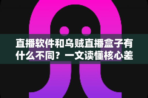 直播软件和乌贼直播盒子有什么不同？一文读懂核心差异、适用人群与选择建议