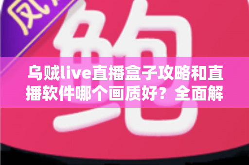 乌贼live直播盒子攻略和直播软件哪个画质好？全面解析直播画质优化与实用技巧
