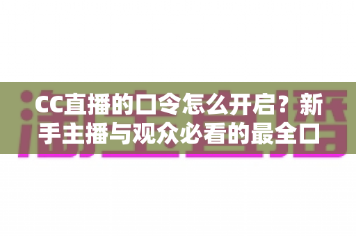 CC直播的口令怎么开启?新手主播与观众必看的最全口令设置教程与实用技巧 CC直播的口令怎么开启?新手主播与观众必看的最全口令设置教程与实用技巧