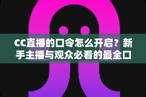 CC直播的口令怎么开启?新手主播与观众必看的最全口令设置教程与实用技巧 CC直播的口令怎么开启?新手主播与观众必看的最全口令设置教程与实用技巧
