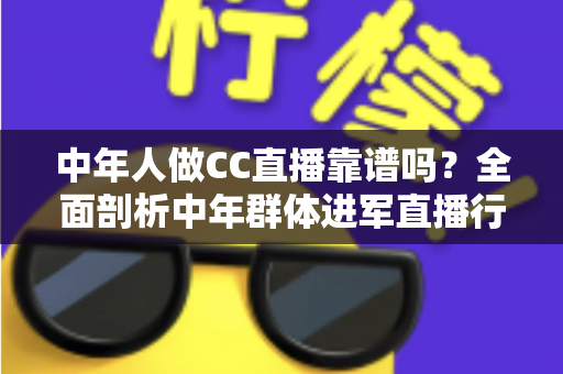 中年人做CC直播靠谱吗？全面剖析中年群体进军直播行业的机遇、挑战与避坑指南