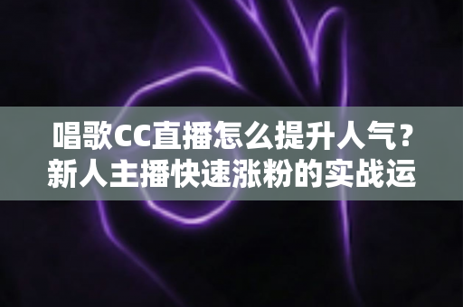 唱歌CC直播怎么提升人气?新人主播快速涨粉的实战运营指南 唱歌CC直播怎么提升人气?新人主播快速涨粉的实战运营指南
