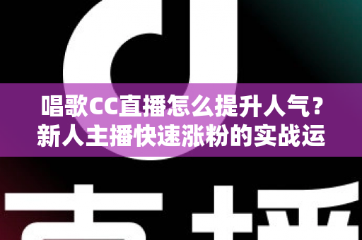 唱歌CC直播怎么提升人气?新人主播快速涨粉的实战运营指南 唱歌CC直播怎么提升人气?新人主播快速涨粉的实战运营指南