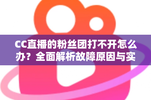 CC直播的粉丝团打不开怎么办？全面解析故障原因与实用解决方法