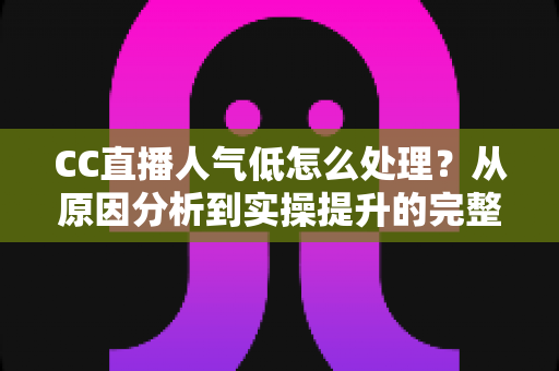 CC直播人气低怎么处理？从原因分析到实操提升的完整攻略