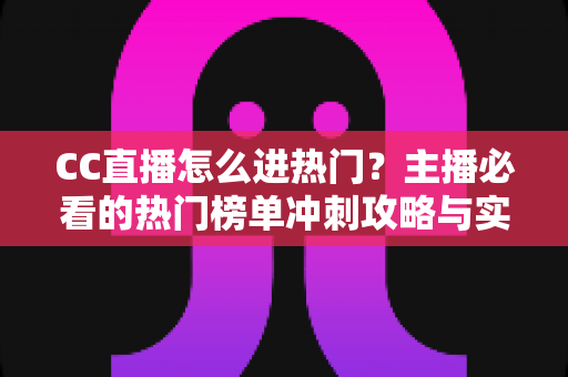 CC直播怎么进热门?主播必看的热门榜单冲刺攻略与实战运营技巧 CC直播怎么进热门?主播必看的热门榜单冲刺攻略与实战运营技巧