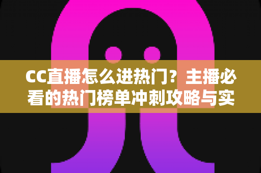 CC直播怎么进热门?主播必看的热门榜单冲刺攻略与实战运营技巧 CC直播怎么进热门?主播必看的热门榜单冲刺攻略与实战运营技巧