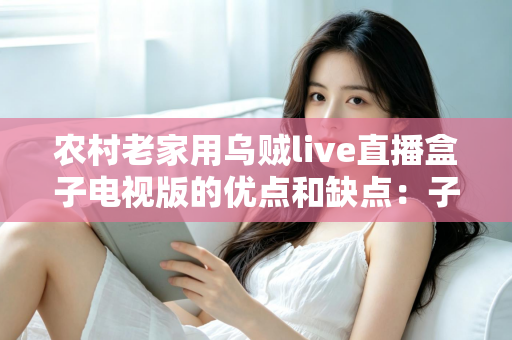 农村老家用乌贼live直播盒子电视版的优点和缺点：子女为父母选直播方案前必读的完整评测指南