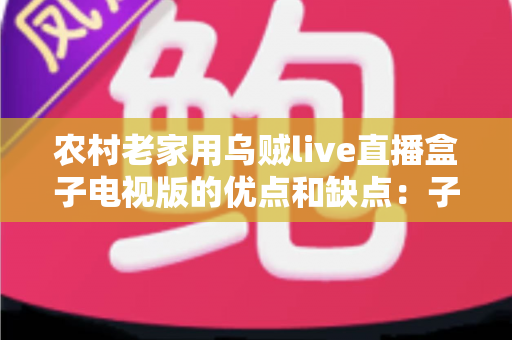 农村老家用乌贼live直播盒子电视版的优点和缺点：子女为父母选直播方案前必读的完整评测指南