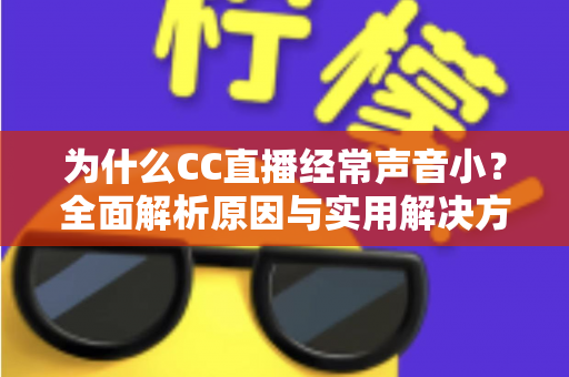 为什么CC直播经常声音小？全面解析原因与实用解决方法指南