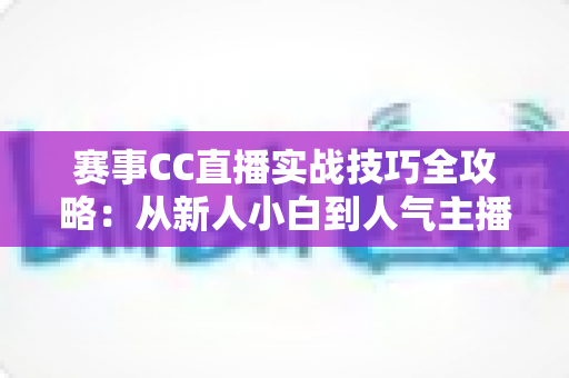 赛事CC直播实战技巧全攻略:从新人小白到人气主播的进阶秘籍 赛事CC直播实战技巧全攻略:从新人小白到人气主播的进阶秘籍
