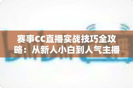 赛事CC直播实战技巧全攻略:从新人小白到人气主播的进阶秘籍 赛事CC直播实战技巧全攻略:从新人小白到人气主播的进阶秘籍