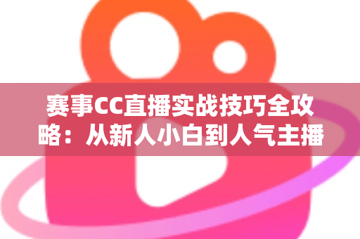 赛事CC直播实战技巧全攻略:从新人小白到人气主播的进阶秘籍 赛事CC直播实战技巧全攻略:从新人小白到人气主播的进阶秘籍