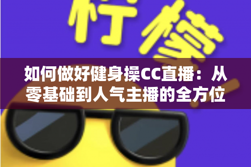 如何做好健身操CC直播：从零基础到人气主播的全方位实战指南